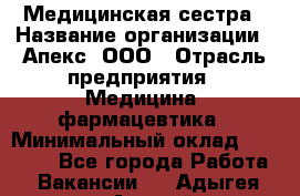 Медицинская сестра › Название организации ­ Апекс, ООО › Отрасль предприятия ­ Медицина, фармацевтика › Минимальный оклад ­ 20 000 - Все города Работа » Вакансии   . Адыгея респ.,Адыгейск г.